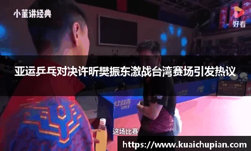 亚运乒乓对决许昕樊振东激战台湾赛场引发热议